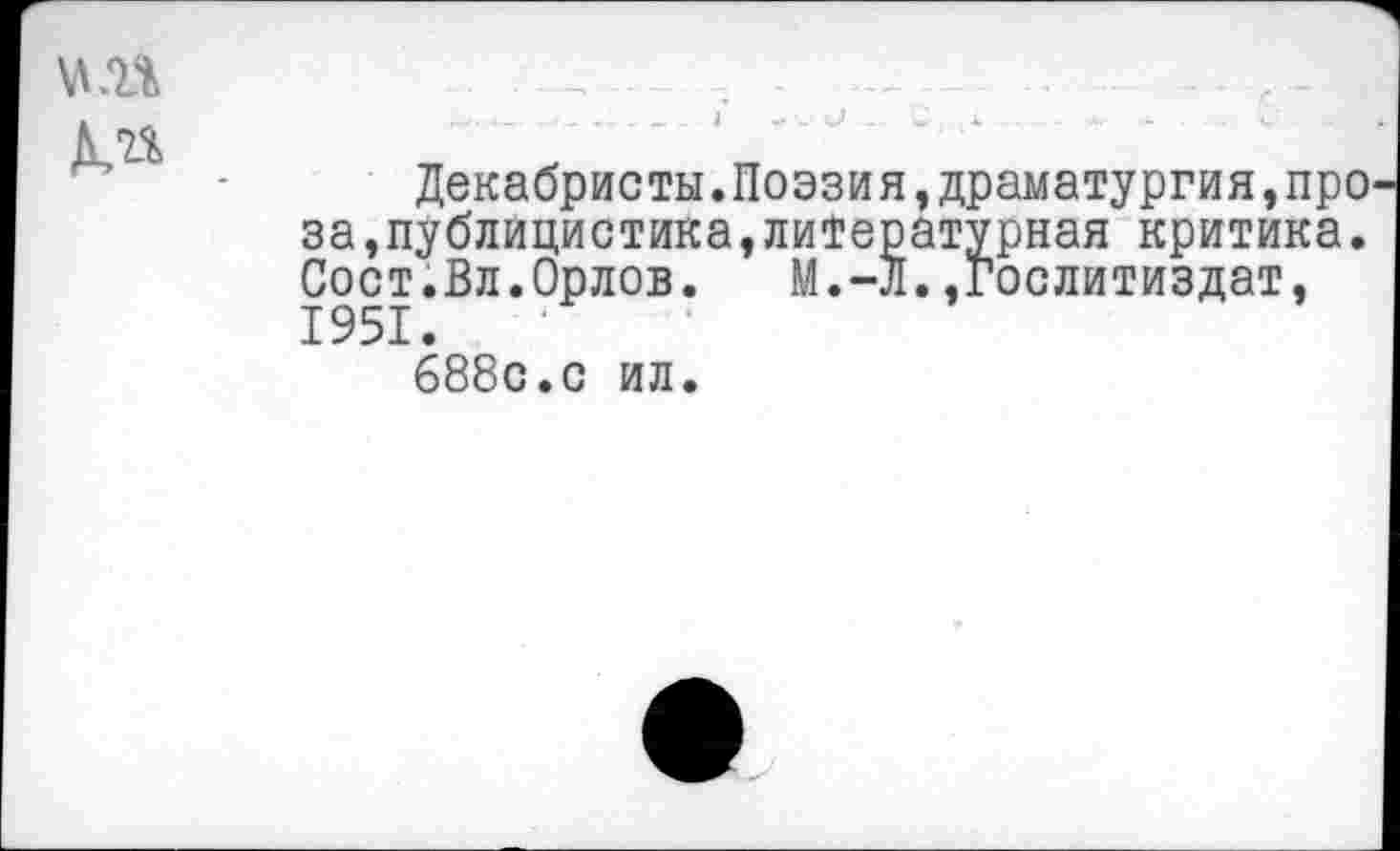 ﻿Декабристы.Поэзия,драматургия,про за,публицистика,литературная критика. Сост.Вл.Орлов. М.-Л.»Гослитиздат, 1951.
688с.с ил.